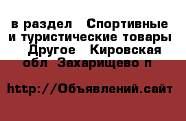  в раздел : Спортивные и туристические товары » Другое . Кировская обл.,Захарищево п.